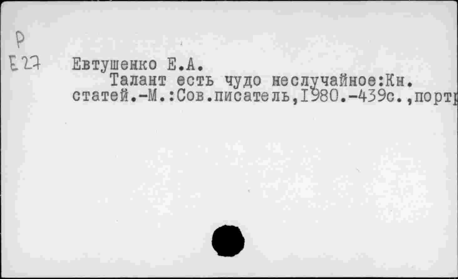 ﻿£22 Евтушенко Е.А.
Талант есть чудо неслучайное:Кн статей.-М.:Сов.писатель,1980.-439с.